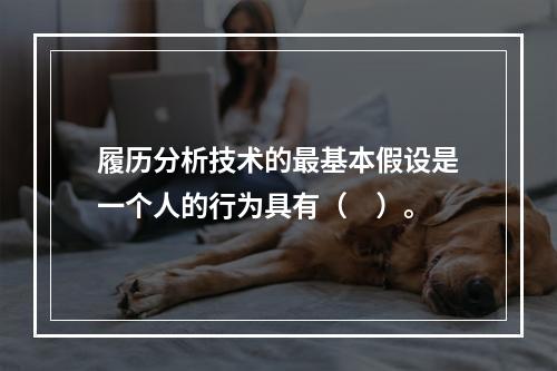 履历分析技术的最基本假设是一个人的行为具有（　）。