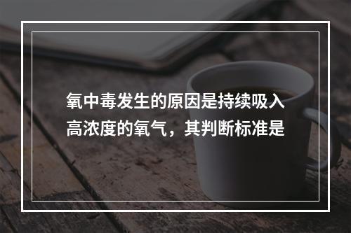 氧中毒发生的原因是持续吸入高浓度的氧气，其判断标准是