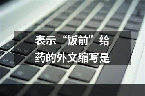 表示“饭前”给药的外文缩写是