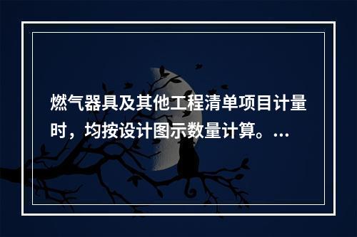 燃气器具及其他工程清单项目计量时，均按设计图示数量计算。气嘴