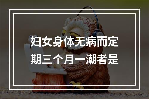 妇女身体无病而定期三个月一潮者是