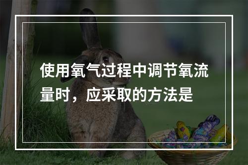 使用氧气过程中调节氧流量时，应采取的方法是