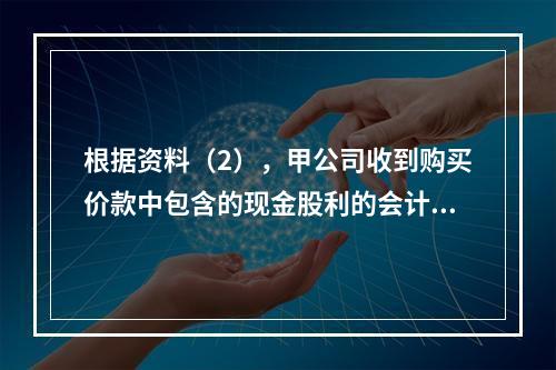 根据资料（2），甲公司收到购买价款中包含的现金股利的会计分录