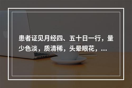 患者证见月经四、五十日一行，量少色淡，质清稀，头晕眼花，心悸