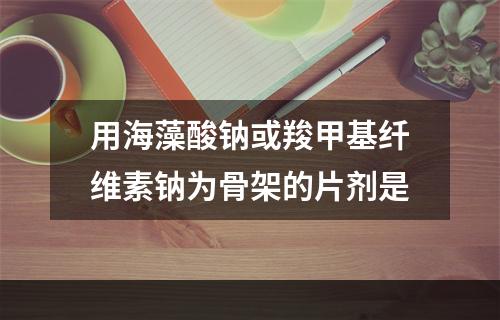 用海藻酸钠或羧甲基纤维素钠为骨架的片剂是