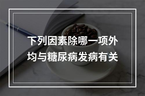 下列因素除哪一项外均与糖尿病发病有关