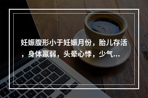 妊娠腹形小于妊娠月份，胎儿存活，身体羸弱，头晕心悸，少气懒言