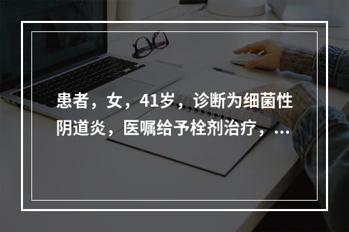 患者，女，41岁，诊断为细菌性阴道炎，医嘱给予栓剂治疗，护士