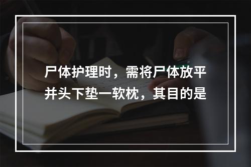 尸体护理时，需将尸体放平并头下垫一软枕，其目的是