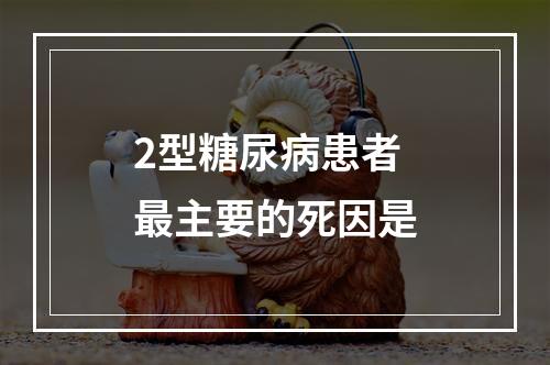 2型糖尿病患者最主要的死因是