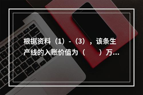 根据资料（1）-（3），该条生产线的入账价值为（　　）万元。