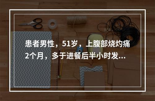 患者男性，51岁，上腹部烧灼痛2个月，多于进餐后半小时发生，