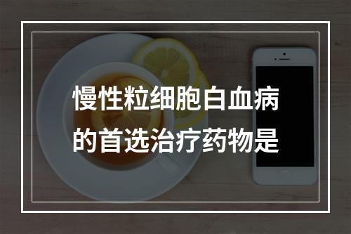 慢性粒细胞白血病的首选治疗药物是