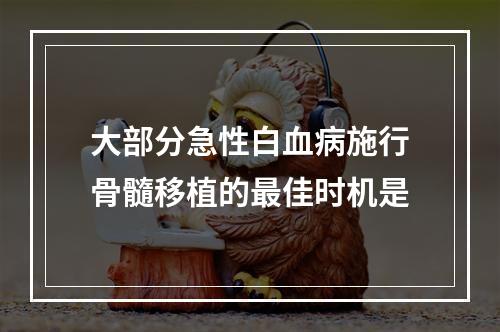 大部分急性白血病施行骨髓移植的最佳时机是