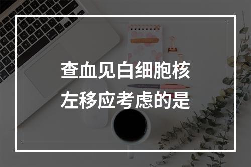 查血见白细胞核左移应考虑的是