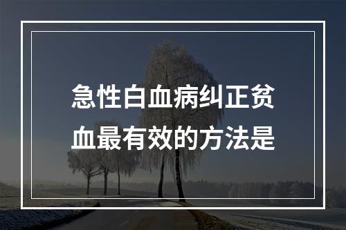 急性白血病纠正贫血最有效的方法是