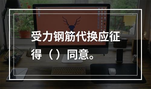 受力钢筋代换应征得（ ）同意。