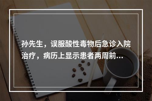 孙先生，误服酸性毒物后急诊入院治疗，病历上显示患者两周前曾因