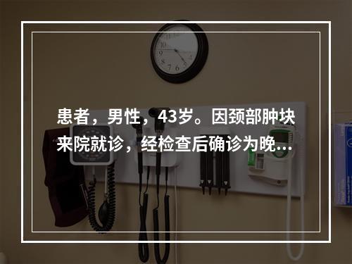 患者，男性，43岁。因颈部肿块来院就诊，经检查后确诊为晚期鼻