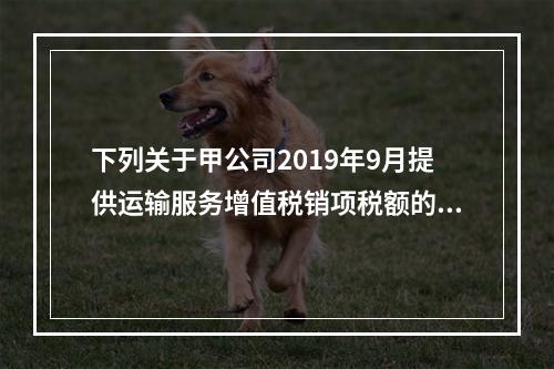 下列关于甲公司2019年9月提供运输服务增值税销项税额的计算