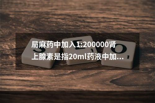 局麻药中加入1:200000肾上腺素是指20ml药液中加入肾