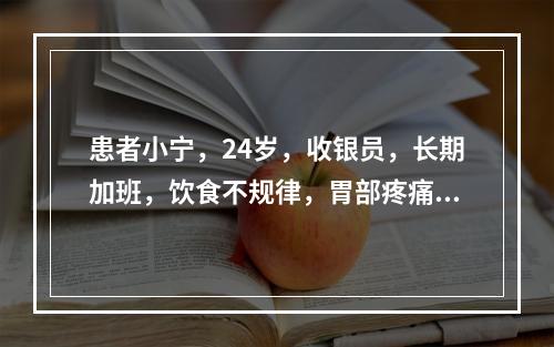 患者小宁，24岁，收银员，长期加班，饮食不规律，胃部疼痛求医