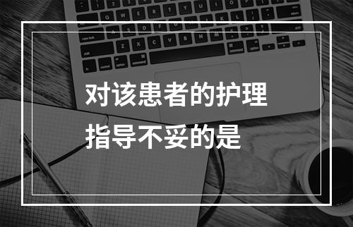 对该患者的护理指导不妥的是