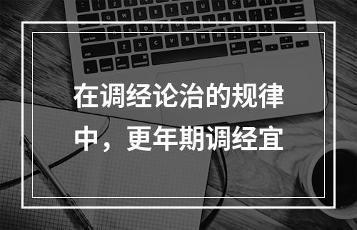 在调经论治的规律中，更年期调经宜