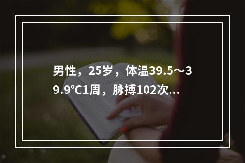 男性，25岁，体温39.5～39.9℃1周，脉搏102次/分