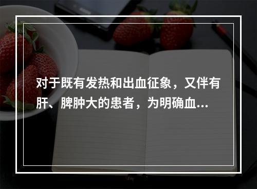 对于既有发热和出血征象，又伴有肝、脾肿大的患者，为明确血液病