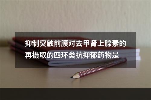 抑制突触前膜对去甲肾上腺素的再摄取的四环类抗抑郁药物是