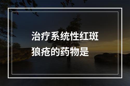 治疗系统性红斑狼疮的药物是