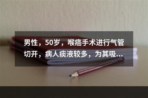 男性，50岁，喉癌手术进行气管切开，病人痰液较多，为其吸痰时