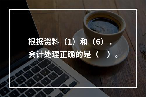 根据资料（1）和（6），会计处理正确的是（　）。