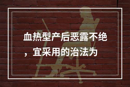 血热型产后恶露不绝，宜采用的治法为