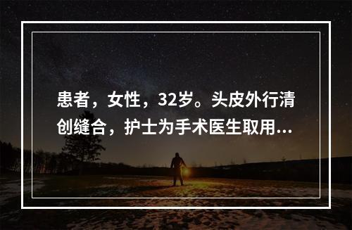 患者，女性，32岁。头皮外行清创缝合，护士为手术医生取用麻醉