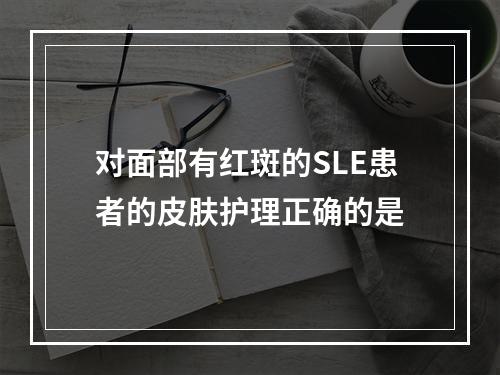 对面部有红斑的SLE患者的皮肤护理正确的是