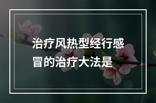 治疗风热型经行感冒的治疗大法是