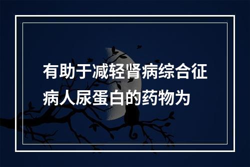 有助于减轻肾病综合征病人尿蛋白的药物为