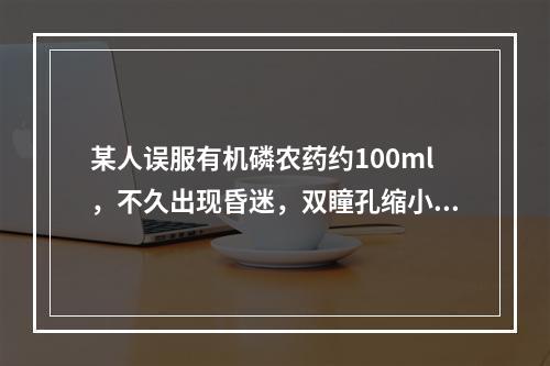 某人误服有机磷农药约100ml，不久出现昏迷，双瞳孔缩小，呼