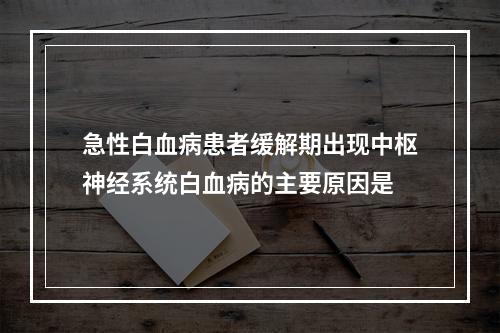 急性白血病患者缓解期出现中枢神经系统白血病的主要原因是