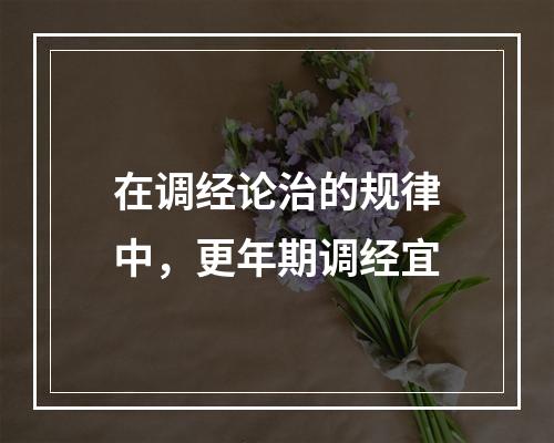 在调经论治的规律中，更年期调经宜