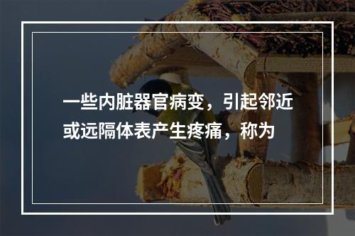 一些内脏器官病变，引起邻近或远隔体表产生疼痛，称为