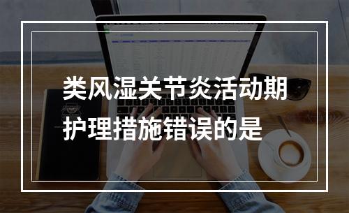 类风湿关节炎活动期护理措施错误的是