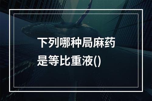 下列哪种局麻药是等比重液()