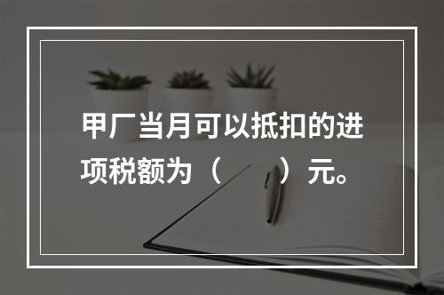 甲厂当月可以抵扣的进项税额为（　　）元。