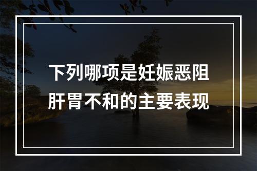 下列哪项是妊娠恶阻肝胃不和的主要表现