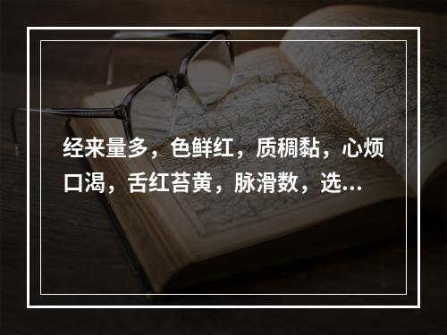 经来量多，色鲜红，质稠黏，心烦口渴，舌红苔黄，脉滑数，选用保