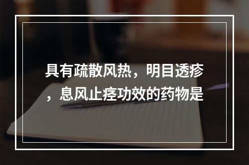 具有疏散风热，明目透疹，息风止痉功效的药物是