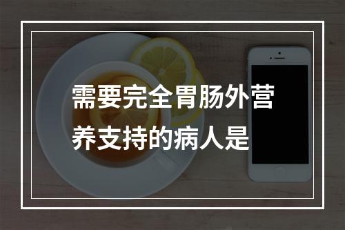 需要完全胃肠外营养支持的病人是